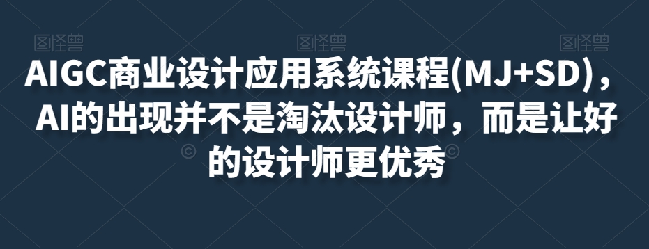 AIGC商业设计应用系统课程(MJ+SD)，AI的出现并不是淘汰设计师，而是让好的设计师更优秀网赚库-项目库-轻创网-中创网-福缘网-冒泡网-资源之家-魔方项目库网赚库