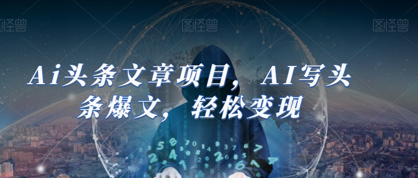 Ai头条文章项目，AI写头条爆文，轻松变现网赚库-项目库-轻创网-中创网-福缘网-冒泡网-资源之家-魔方项目库网赚库