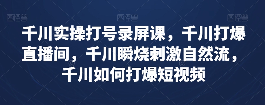 千川实操打号录屏课，千川打爆直播间，千川瞬烧刺激自然流，千川如何打爆短视频网赚库-项目库-轻创网-中创网-福缘网-冒泡网-资源之家-魔方项目库网赚库