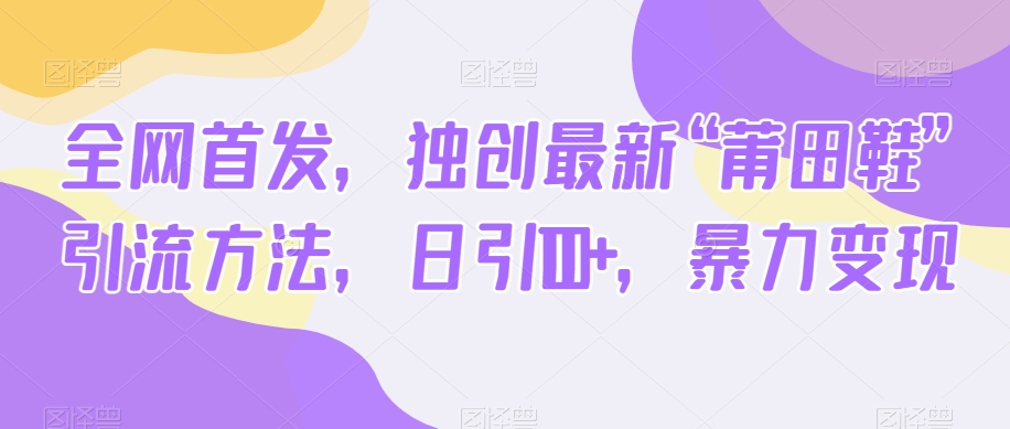 全网首发，独创最新“莆田鞋”引流方法，日引100+，暴力变现网赚库-项目库-轻创网-中创网-福缘网-冒泡网-资源之家-魔方项目库网赚库
