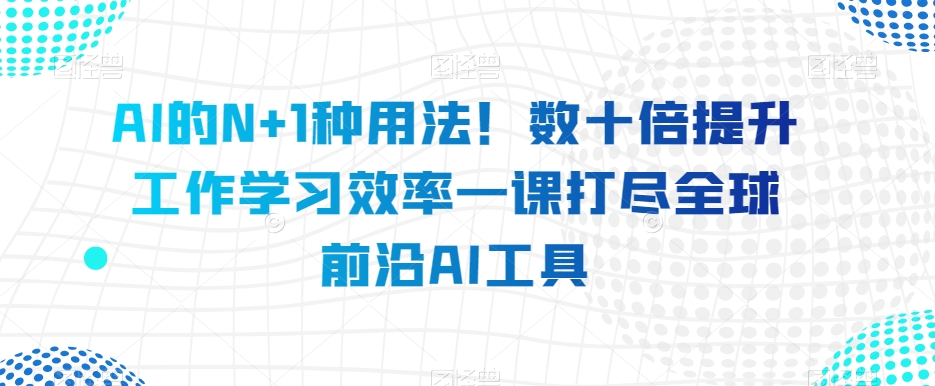 AI的N+1种用法！数十倍提升工作学习效率一课打尽全球前沿AI工具网赚库-项目库-轻创网-中创网-福缘网-冒泡网-资源之家-魔方项目库网赚库