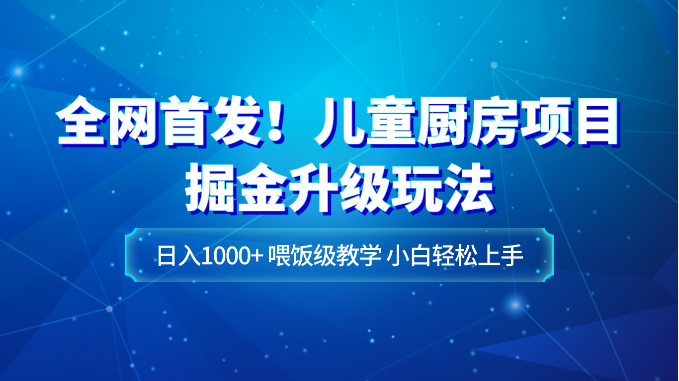 全网首发！儿童厨房项目掘金升级玩法，日入1000+，喂饭级教学，小白轻松上手网赚库-项目库-轻创网-中创网-福缘网-冒泡网-资源之家-魔方项目库网赚库