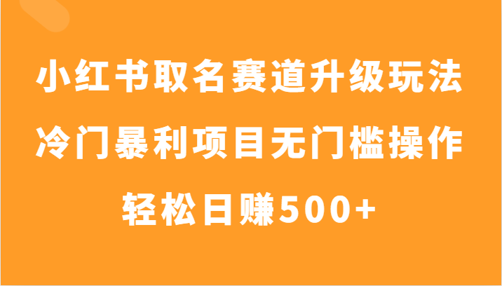 小红书取名赛道升级玩法，冷门暴利项目无门槛操作，轻松日赚500+网赚库-项目库-轻创网-中创网-福缘网-冒泡网-资源之家-魔方项目库网赚库