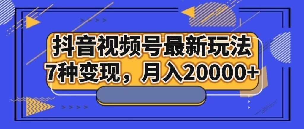 抖音视频号最新玩法，7种变现，月入20000+网赚库-项目库-轻创网-中创网-福缘网-冒泡网-资源之家-魔方项目库网赚库
