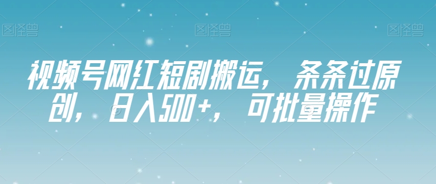 视频号网红短剧搬运，条条过原创，日入500+，可批量操作【揭秘】网赚库-项目库-轻创网-中创网-福缘网-冒泡网-资源之家-魔方项目库网赚库