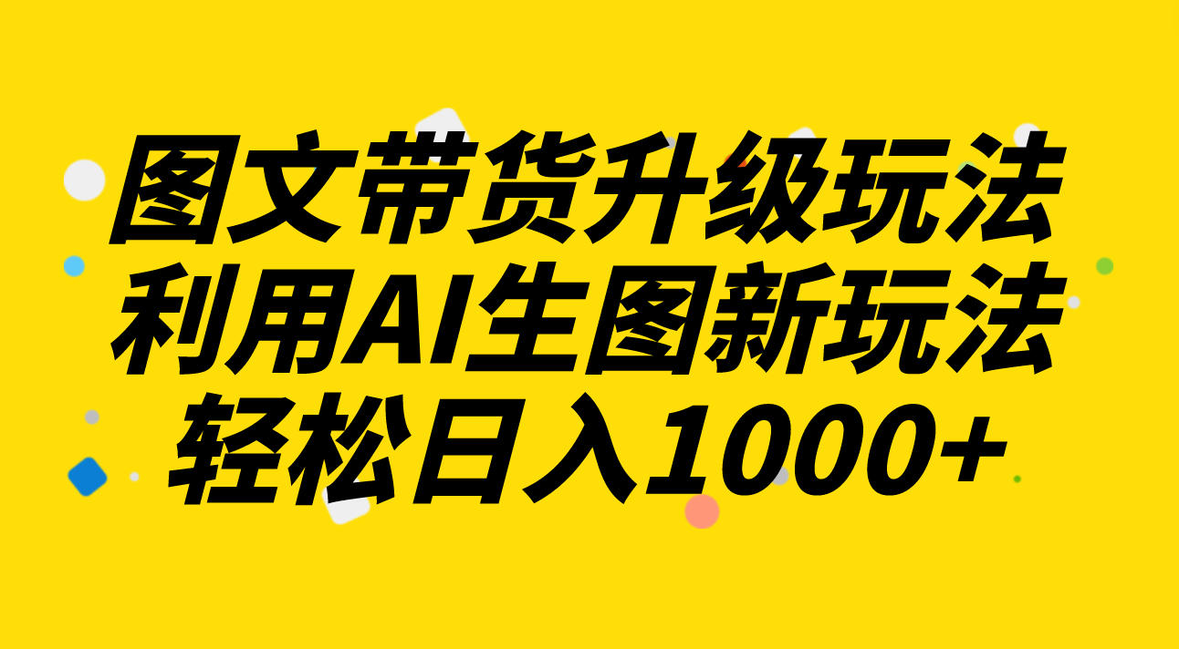 （8041期）图文带货升级玩法2.0分享，利用AI生图新玩法，每天半小时轻松日入1000+网赚库-项目库-轻创网-中创网-福缘网-冒泡网-资源之家-魔方项目库网赚库