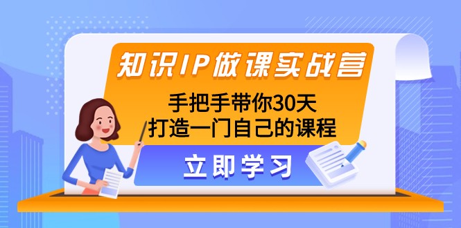 知识IP做课实战营，手把手带你30天打造一门自己的课程网赚库-项目库-轻创网-中创网-福缘网-冒泡网-资源之家-魔方项目库网赚库