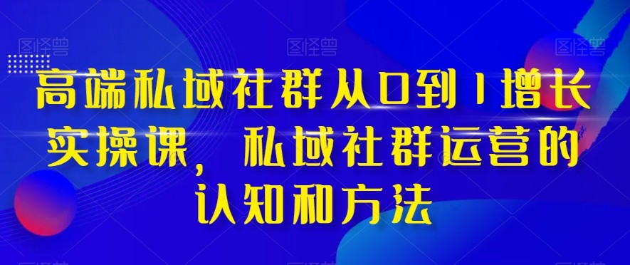 高端私域社群从0到1增长实战课，私域社群运营的认知和方法（37节课）网赚库-项目库-轻创网-中创网-福缘网-冒泡网-资源之家-魔方项目库网赚库