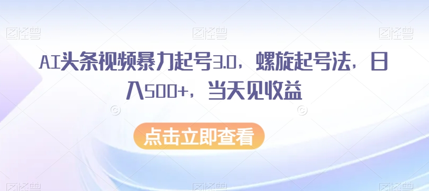AI头条视频暴力起号3.0，螺旋起号法，日入500+，当天见收益【揭秘】网赚库-项目库-轻创网-中创网-福缘网-冒泡网-资源之家-魔方项目库网赚库