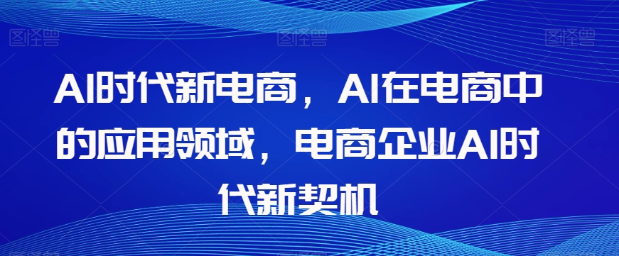 Al时代新电商，Al在电商中的应用领域，电商企业AI时代新契机网赚库-项目库-轻创网-中创网-福缘网-冒泡网-资源之家-魔方项目库网赚库