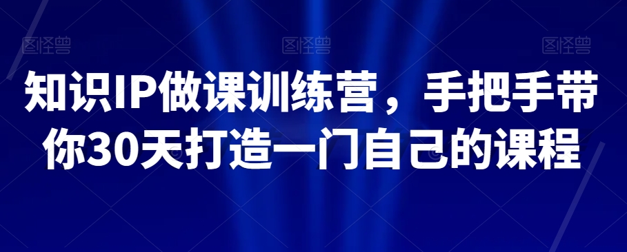 知识IP做课训练营，手把手带你30天打造一门自己的课程网赚库-项目库-轻创网-中创网-福缘网-冒泡网-资源之家-魔方项目库网赚库