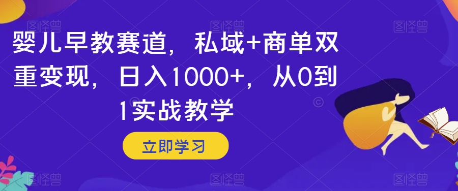 婴儿早教赛道，私域+商单双重变现，日入1000+，从0到1实战教学【揭秘】网赚库-项目库-轻创网-中创网-福缘网-冒泡网-资源之家-魔方项目库网赚库