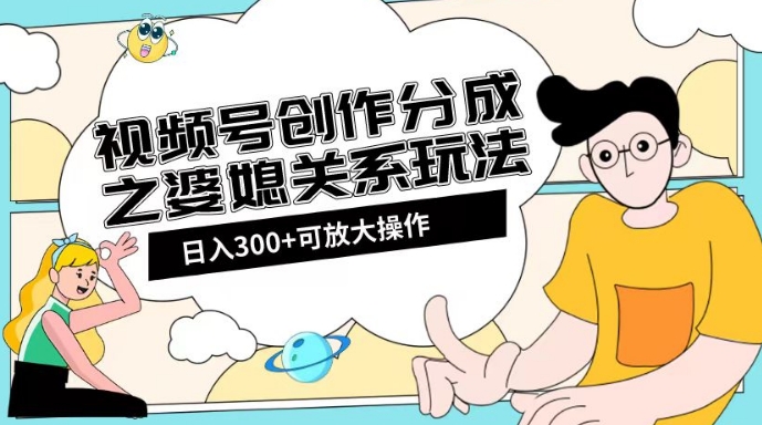 视频号创作分成之婆媳关系玩法【教程+素材渠道】【揭秘】网赚库-项目库-轻创网-中创网-福缘网-冒泡网-资源之家-魔方项目库网赚库