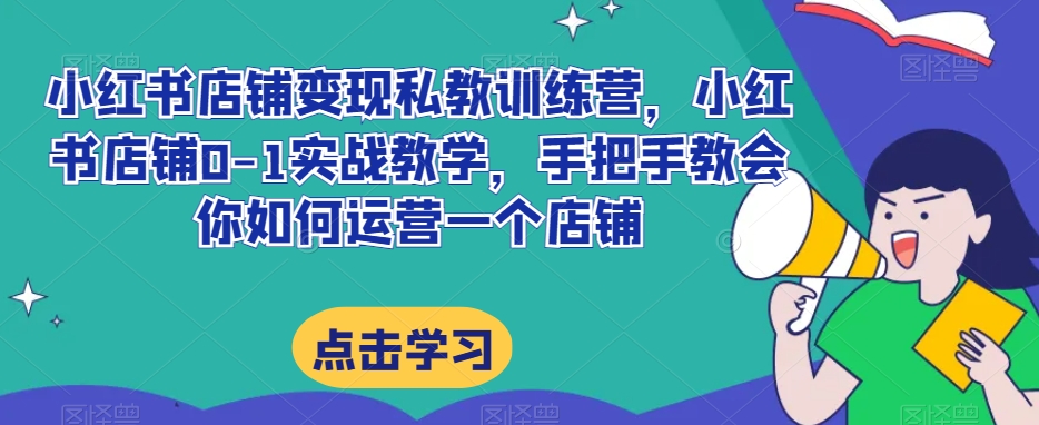 小红书店铺变现私教训练营，小红书店铺0-1实战教学，手把手教会你如何运营一个店铺网赚库-项目库-轻创网-中创网-福缘网-冒泡网-资源之家-魔方项目库网赚库