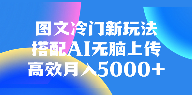 （8094期）图文冷门新玩法，搭配AI无脑上传，高效月入5000+网赚库-项目库-轻创网-中创网-福缘网-冒泡网-资源之家-魔方项目库网赚库