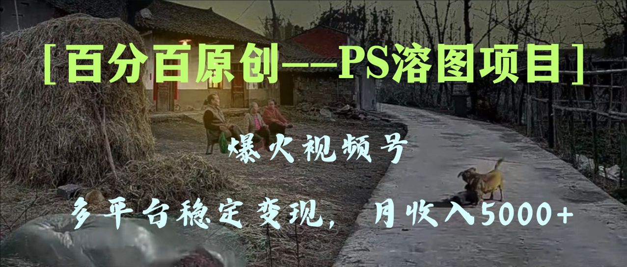 （8086期）百分百原创，多平台稳定变现5000+，爆火视频号的PS溶图项目，手把手教你…网赚库-项目库-轻创网-中创网-福缘网-冒泡网-资源之家-魔方项目库网赚库