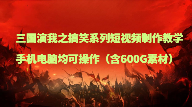 三国演我之搞笑系列短视频制作教学，手机电脑均可操作（含600G素材）网赚库-项目库-轻创网-中创网-福缘网-冒泡网-资源之家-魔方项目库网赚库