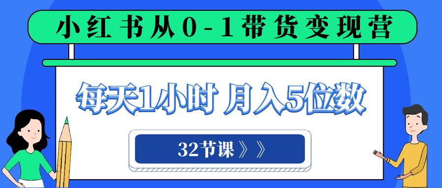 小红书 0-1带货变现营，每天1小时，轻松月入5位数（32节课）网赚库-项目库-轻创网-中创网-福缘网-冒泡网-资源之家-魔方项目库网赚库