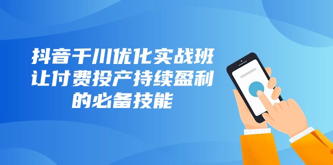 抖音千川优化实战班，让付费投产持续盈利的必备技能（10节课）网赚库-项目库-轻创网-中创网-福缘网-冒泡网-资源之家-魔方项目库网赚库