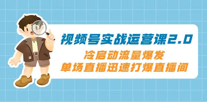 视频号实战运营课2.0，冷启动流量爆发，单场直播迅速打爆直播间网赚库-项目库-轻创网-中创网-福缘网-冒泡网-资源之家-魔方项目库网赚库
