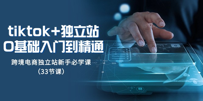 Tiktok+独立站从0基础入门到精通，跨境电商独立站新手必学课（33节课）网赚库-项目库-轻创网-中创网-福缘网-冒泡网-资源之家-魔方项目库网赚库