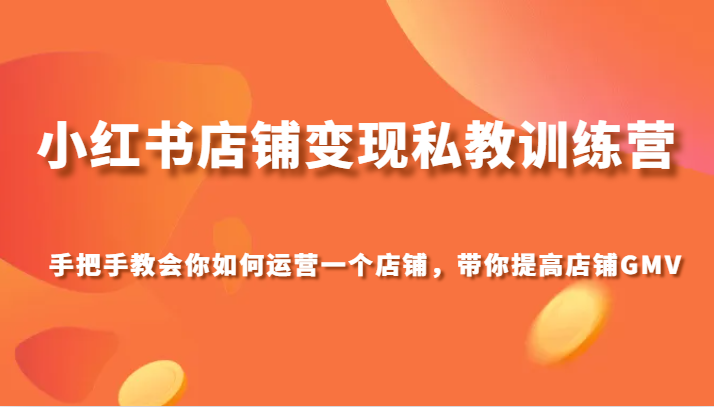 小红书店铺变现私教训练营，手把手教会你运营店铺，带你提高店铺GMV网赚库-项目库-轻创网-中创网-福缘网-冒泡网-资源之家-魔方项目库网赚库