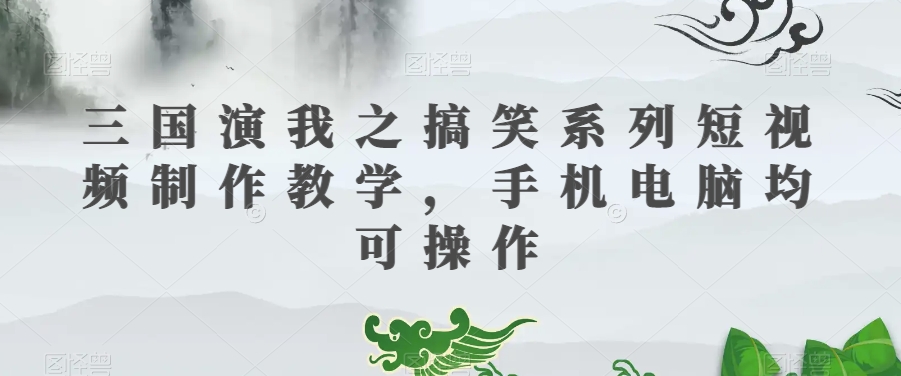 三国演我之搞笑系列短视频制作教学，手机电脑均可操作网赚库-项目库-轻创网-中创网-福缘网-冒泡网-资源之家-魔方项目库网赚库