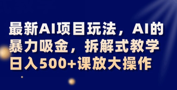 最新AI项目玩法，AI的暴力吸金，拆解式教学，日入500+可放大操作【揭秘】网赚库-项目库-轻创网-中创网-福缘网-冒泡网-资源之家-魔方项目库网赚库