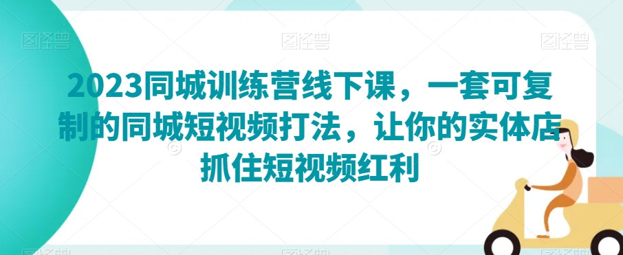 2023同城训练营线下课，一套可复制的同城短视频打法，让你的实体店抓住短视频红利网赚库-项目库-轻创网-中创网-福缘网-冒泡网-资源之家-魔方项目库网赚库