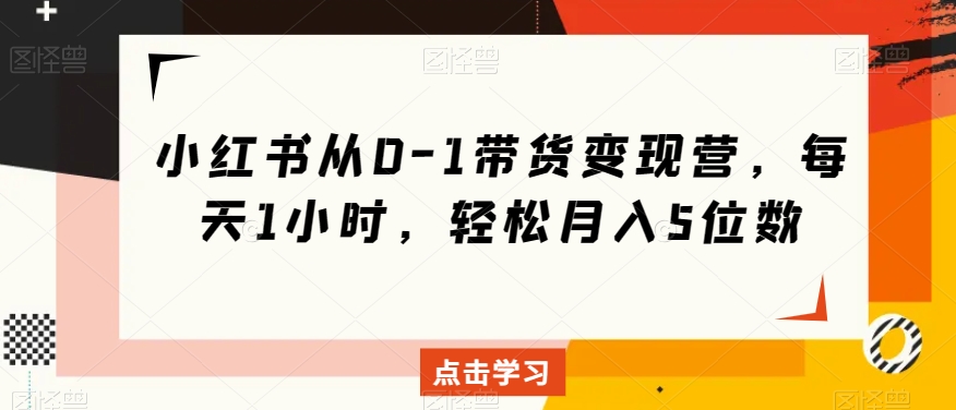 小红书从0-1带货变现营，每天1小时，轻松月入5位数网赚库-项目库-轻创网-中创网-福缘网-冒泡网-资源之家-魔方项目库网赚库