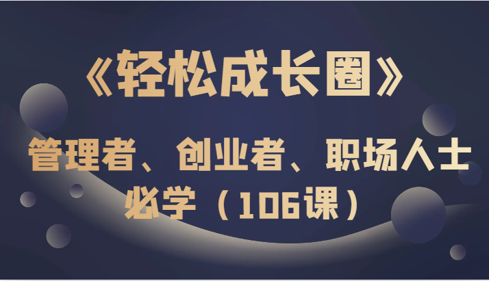 《轻松成长圈》管理者、创业者、职场人士必学（106课）网赚库-项目库-轻创网-中创网-福缘网-冒泡网-资源之家-魔方项目库网赚库