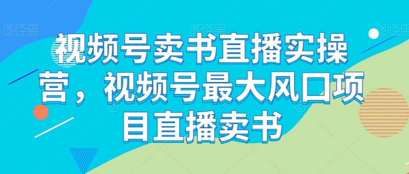 视频号卖书直播实操营，视频号最大风囗项目直播卖书网赚库-项目库-轻创网-中创网-福缘网-冒泡网-资源之家-魔方项目库网赚库