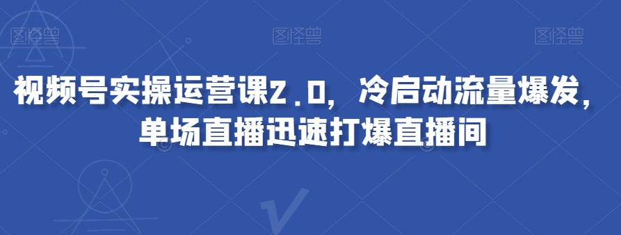 视频号实操运营课2.0，冷启动流量爆发，单场直播迅速打爆直播间网赚库-项目库-轻创网-中创网-福缘网-冒泡网-资源之家-魔方项目库网赚库