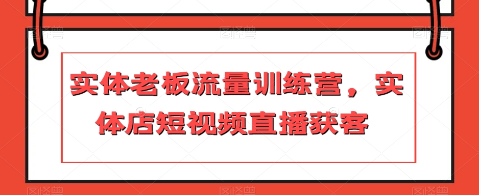 实体老板流量训练营，实体店短视频直播获客网赚库-项目库-轻创网-中创网-福缘网-冒泡网-资源之家-魔方项目库网赚库