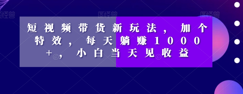 短视频带货新玩法，加个特效，每天躺赚1000+，小白当天见收益【揭秘】网赚库-项目库-轻创网-中创网-福缘网-冒泡网-资源之家-魔方项目库网赚库