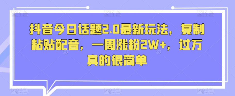抖音今日话题2.0最新玩法，复制粘贴配音，一周涨粉2W+，过万真的很简单网赚库-项目库-轻创网-中创网-福缘网-冒泡网-资源之家-魔方项目库网赚库