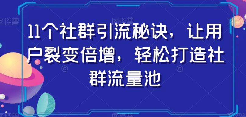 11个社群引流秘诀，让用户裂变倍增，轻松打造社群流量池网赚库-项目库-轻创网-中创网-福缘网-冒泡网-资源之家-魔方项目库网赚库