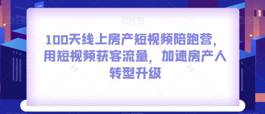 100天线上房产短视频陪跑营，用短视频获客流量，加速房产人转型升级网赚库-项目库-轻创网-中创网-福缘网-冒泡网-资源之家-魔方项目库网赚库