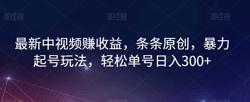 最新中视频赚收益，条条原创，暴力起号玩法，轻松单号日入300+【揭秘】网赚库-项目库-轻创网-中创网-福缘网-冒泡网-资源之家-魔方项目库网赚库