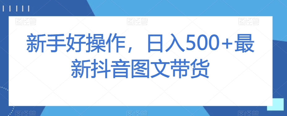 新手好操作，日入500+最新抖音图文带货【揭秘】网赚库-项目库-轻创网-中创网-福缘网-冒泡网-资源之家-魔方项目库网赚库