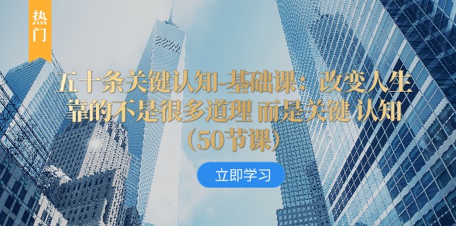 五十条关键认知-基础课：改变人生靠的不是很多道理 而是关键 认知网赚库-项目库-轻创网-中创网-福缘网-冒泡网-资源之家-魔方项目库网赚库