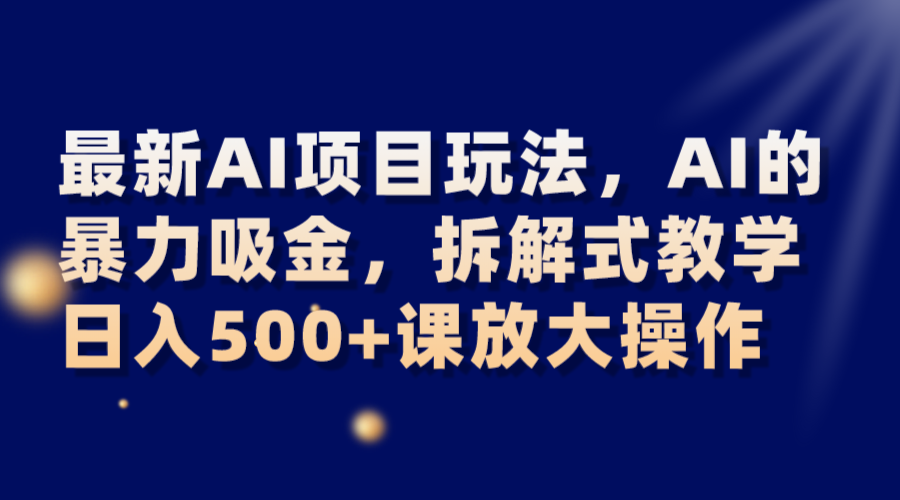 最新AI项目玩法，AI的暴力吸金，拆解式教学，日入500+课放大操作网赚库-项目库-轻创网-中创网-福缘网-冒泡网-资源之家-魔方项目库网赚库
