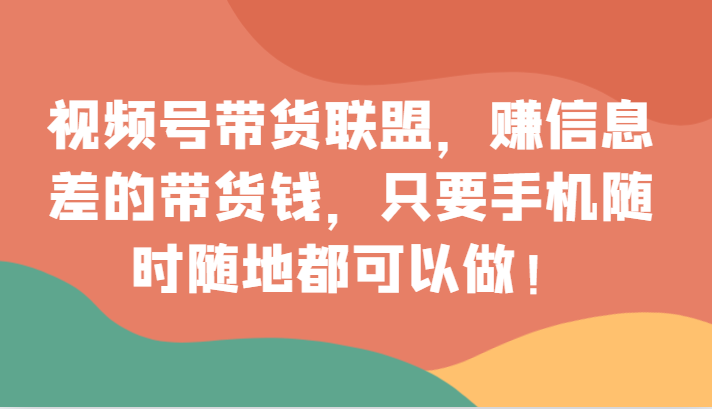 视频号带货联盟，赚信息差的带货钱，只需手机随时随地都可以做！网赚库-项目库-轻创网-中创网-福缘网-冒泡网-资源之家-魔方项目库网赚库