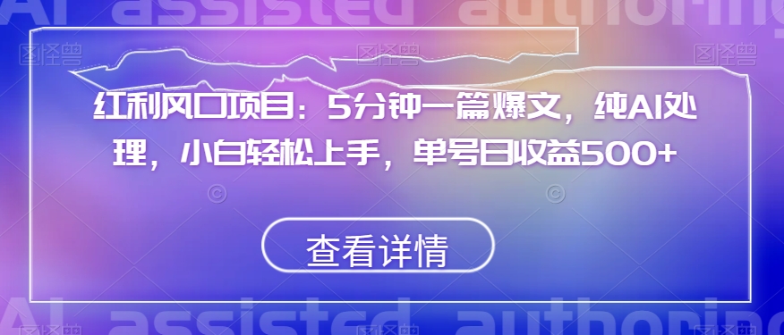 红利风口项目：5分钟一篇爆文，纯AI处理，小白轻松上手，单号日收益500+【揭秘】网赚库-项目库-轻创网-中创网-福缘网-冒泡网-资源之家-魔方项目库网赚库