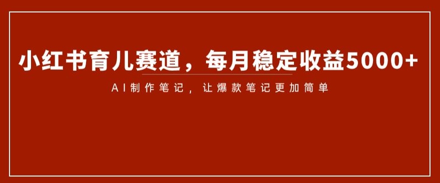 小红书育儿赛道，每月稳定收益5000+，AI制作笔记让爆款笔记更加简单【揭秘】网赚库-项目库-轻创网-中创网-福缘网-冒泡网-资源之家-魔方项目库网赚库