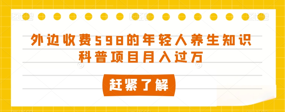 外边收费598的年轻人养生知识科普项目月入过万【揭秘】网赚库-项目库-轻创网-中创网-福缘网-冒泡网-资源之家-魔方项目库网赚库