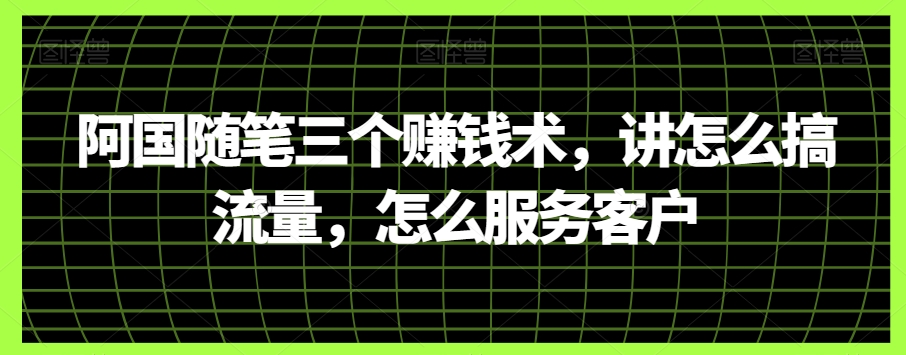 阿国随笔三个赚钱术，讲怎么搞流量，怎么服务客户网赚库-项目库-轻创网-中创网-福缘网-冒泡网-资源之家-魔方项目库网赚库