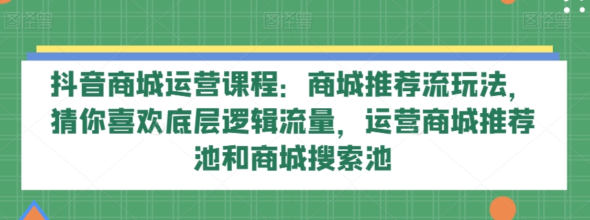 抖音商城运营课程：商城推荐流玩法，猜你喜欢底层逻辑流量，运营商城推荐池和商城搜索池网赚库-项目库-轻创网-中创网-福缘网-冒泡网-资源之家-魔方项目库网赚库