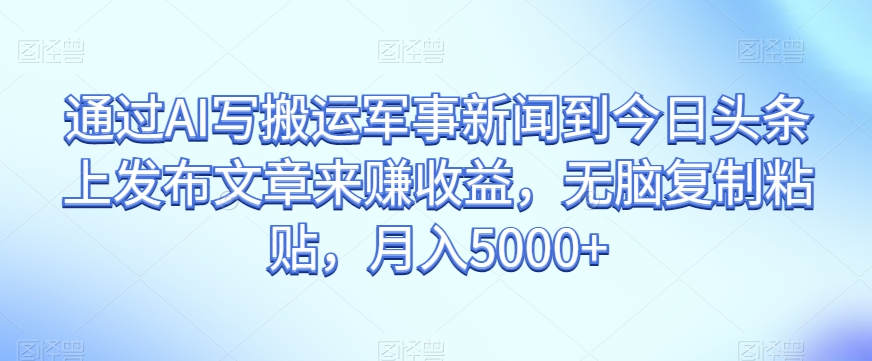 通过AI写搬运军事新闻到今日头条上发布文章来赚收益，无脑复制粘贴，月入5000+【揭秘】网赚库-项目库-轻创网-中创网-福缘网-冒泡网-资源之家-魔方项目库网赚库