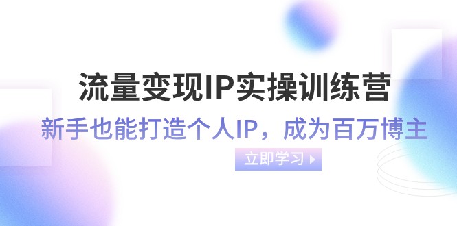 流量变现IP实操训练营：新手也能打造个人IP，成为百万 博主（46节课）网赚库-项目库-轻创网-中创网-福缘网-冒泡网-资源之家-魔方项目库网赚库